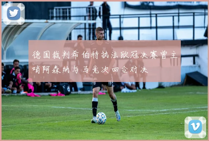 德国裁判希伯特执法欧冠决赛曾主哨阿森纳与马竞次回合对决
