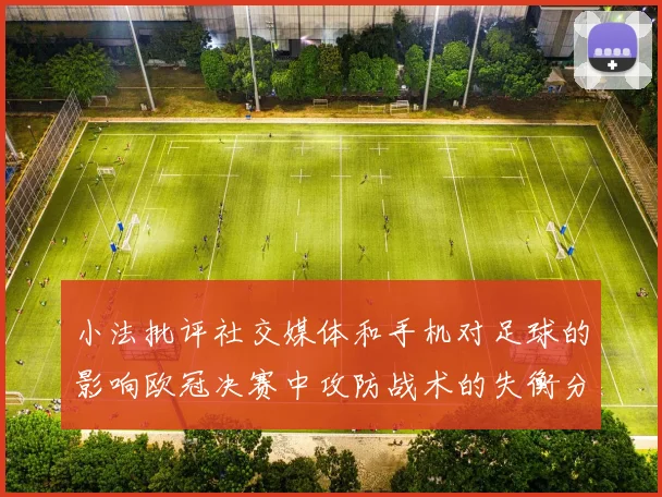 小法批评社交媒体和手机对足球的影响欧冠决赛中攻防战术的失衡分析
