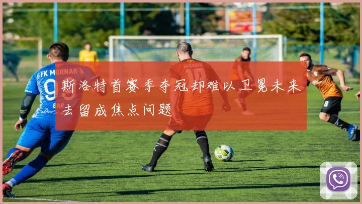 斯洛特首赛季夺冠却难以卫冕未来去留成焦点问题