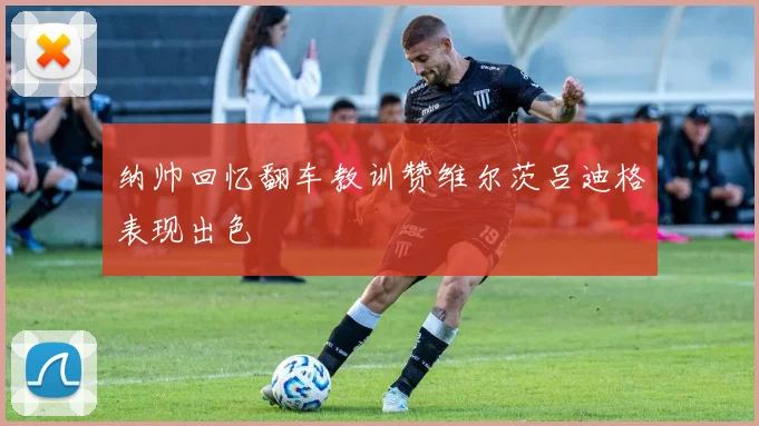 纳帅回忆翻车教训赞维尔茨吕迪格表现出色