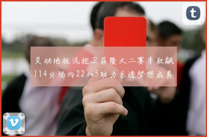 灵动地板流控卫菲隆大二赛季狂飙114分场均22加5助力乐透梦想成真