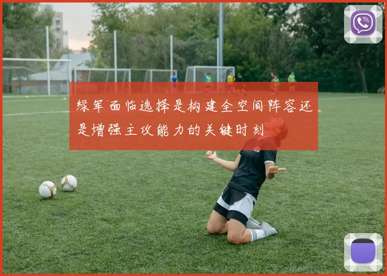 绿军面临选择是构建全空间阵容还是增强主攻能力的关键时刻