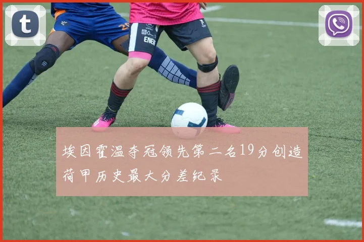 埃因霍温夺冠领先第二名19分创造荷甲历史最大分差纪录