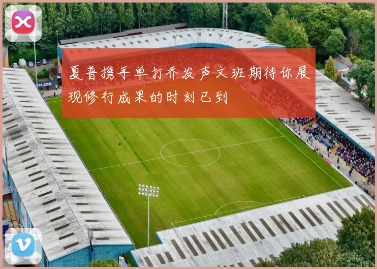 夏普携手单打乔发声文班期待你展现修行成果的时刻已到