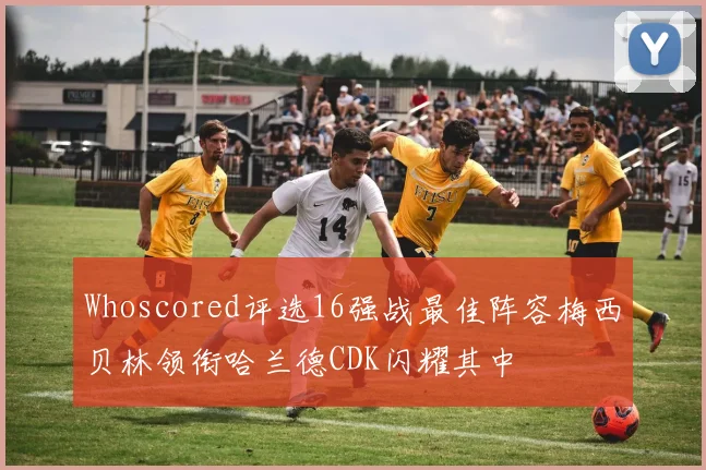 Whoscored评选16强战最佳阵容梅西贝林领衔哈兰德CDK闪耀其中