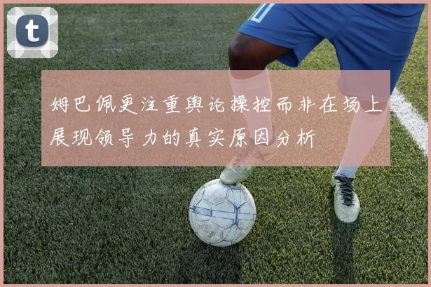 姆巴佩更注重舆论操控而非在场上展现领导力的真实原因分析