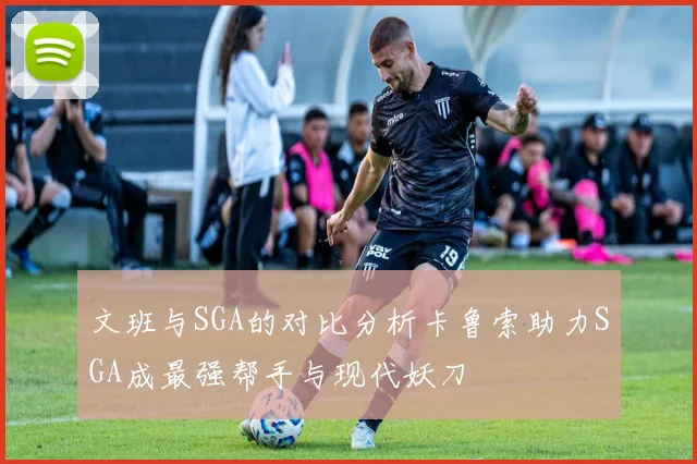 文班与SGA的对比分析卡鲁索助力SGA成最强帮手与现代妖刀