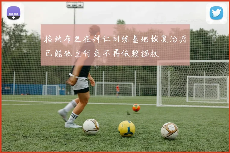 格纳布里在拜仁训练基地恢复治疗已能独立行走不再依赖拐杖