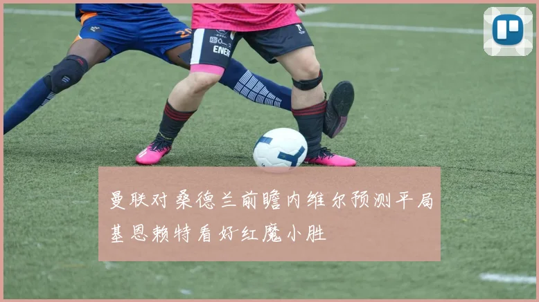 曼联对桑德兰前瞻内维尔预测平局基恩赖特看好红魔小胜