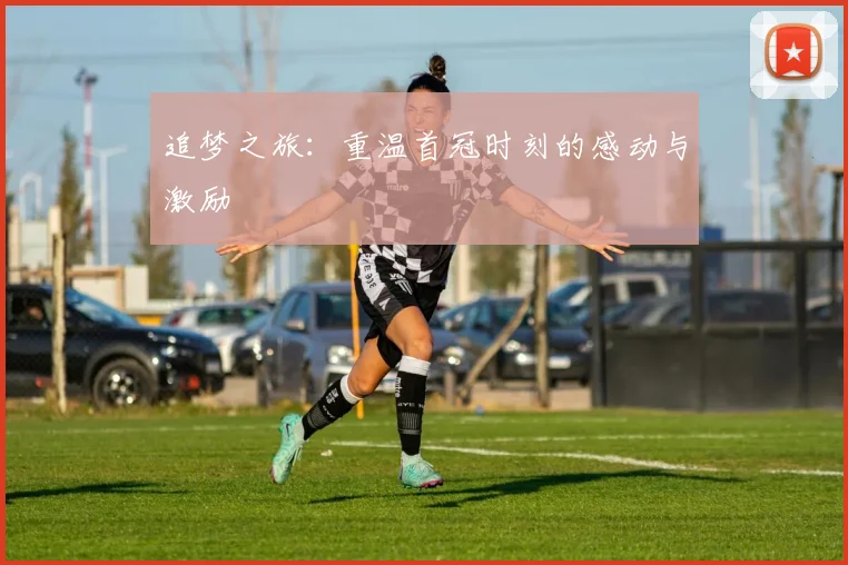 追梦之旅：重温首冠时刻的感动与激励