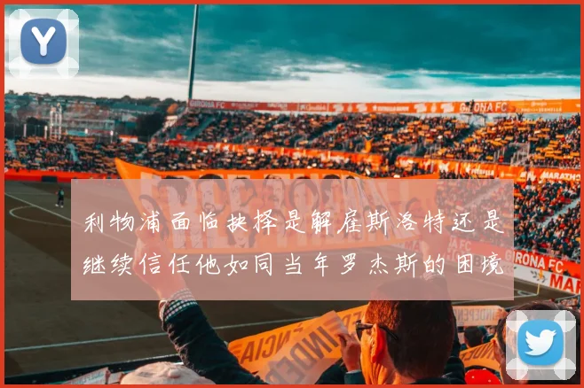 利物浦面临抉择是解雇斯洛特还是继续信任他如同当年罗杰斯的困境
