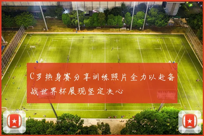 C罗热身赛分享训练照片全力以赴备战世界杯展现坚定决心